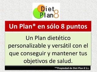 Un Plan* en sólo 8 puntos
      Un Plan dietético
personalizable y versátil con el
que conseguir y mantener tus
     objetivos de salud.
                  *®Propiedad de Diet Plan 8 S.L.
 