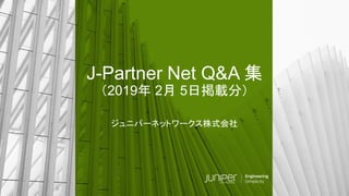 © 2018 Juniper Networks
J-Partner Net Q&A 集
（2019年 2月 5日掲載分）
ジュニパーネットワークス株式会社
 