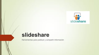 slideshare
Herramientas para publicar y compartir información
 