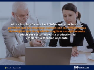 Ahora las plataformas SaaS (Software como Servicio),
permiten que las empresas cuenten con las herramientas
tecnológicas que les ayudarán a agilizar sus operaciones,
reducir sus costos, elevar la productividad
y mejorar la atención al cliente.
 