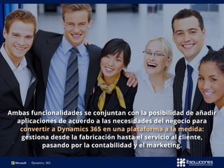 Ambas funcionalidades se conjuntan con la posibilidad de añadir
aplicaciones de acuerdo a las necesidades del negocio para
convertir a Dynamics 365 en una plataforma a la medida:
gestiona desde la fabricación hasta el servicio al cliente,
pasando por la contabilidad y el marketing.
 