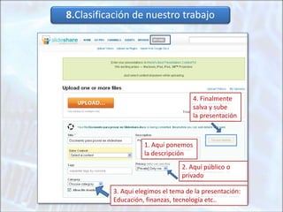1. Aquí ponemos
la descripción
3. Aquí elegimos el tema de la presentación:
Educación, finanzas, tecnología etc..
2. Aquí público o
privado
8.Clasificación de nuestro trabajo
4. Finalmente
salva y sube
la presentación
 