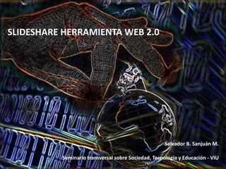 SLIDESHARE HERRAMIENTA WEB 2.0
Seminario transversal sobre Sociedad, Tecnología y Educación - VIU
Salvador B. Sanjuán M.
 