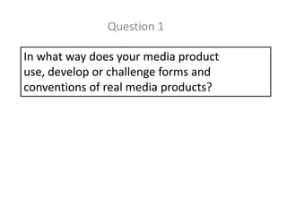 Question 1
In what way does your media product
use, develop or challenge forms and
conventions of real media products?

 