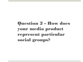 Question 2 - How does
your media product
represent particular
social groups?
 