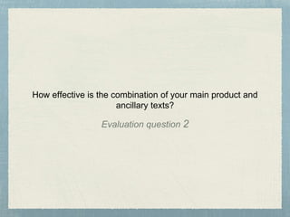 How effective is the combination of your main product and
ancillary texts?
Evaluation question 2
 