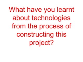 What have you learnt
about technologies
from the process of
constructing this
project?
 