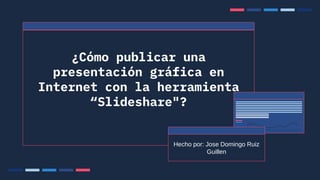 ¿Cómo publicar una
presentación gráfica en
Internet con la herramienta
“Slideshare"?
Hecho por: Jose Domingo Ruiz
Guillen
 