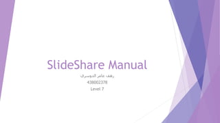 SlideShare Manual
‫الدوسري‬ ‫عامر‬ ‫رهف‬
438002378
Level 7
 