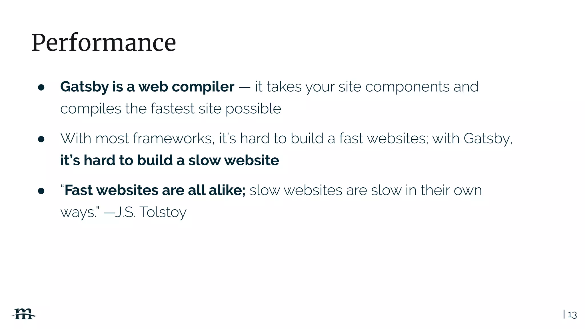 | 13
Performance
● Gatsby is a web compiler
●
it’s hard to build a slow website
● Fast websites are all alike;
 