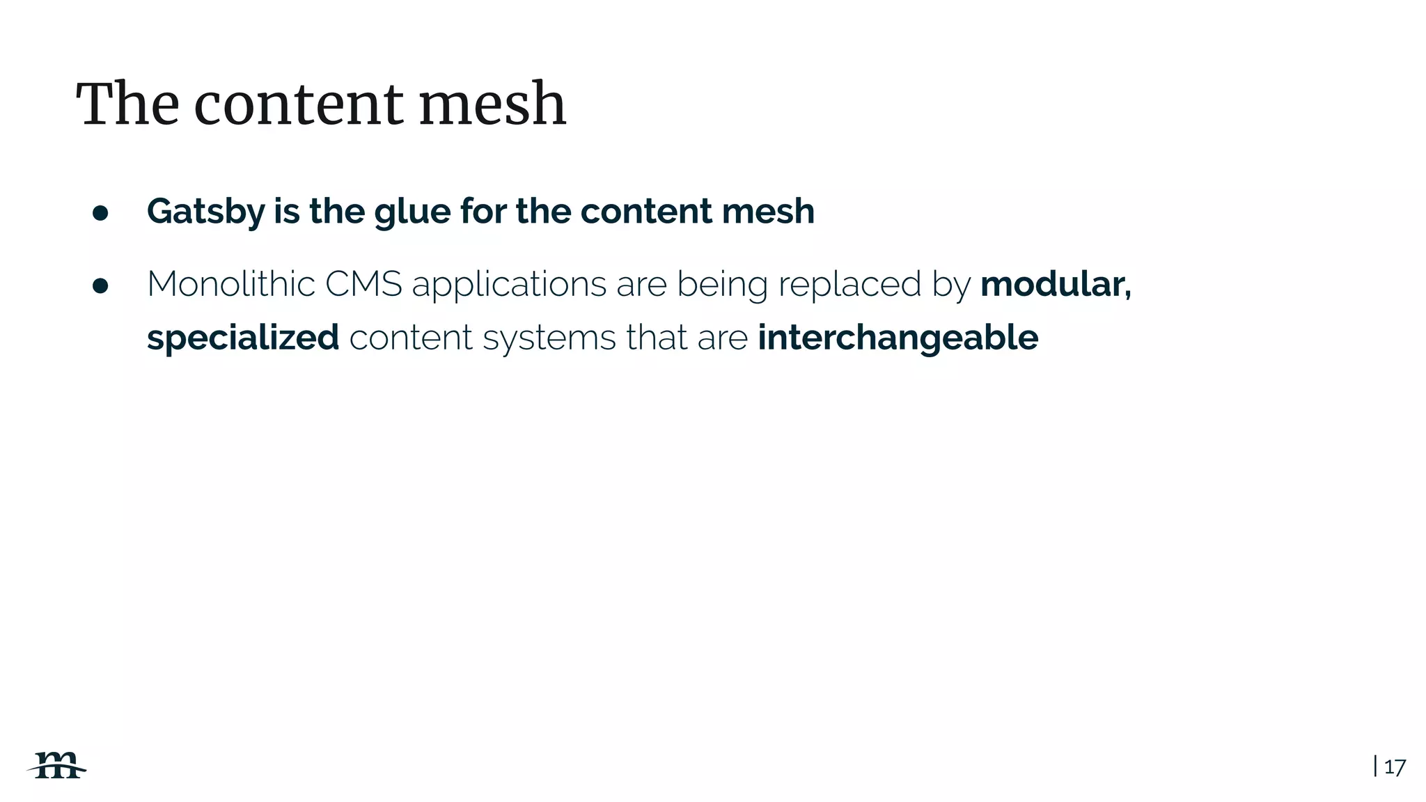 | 17
The content mesh
● Gatsby is the glue for the content mesh
● modular,
specialized interchangeable
 