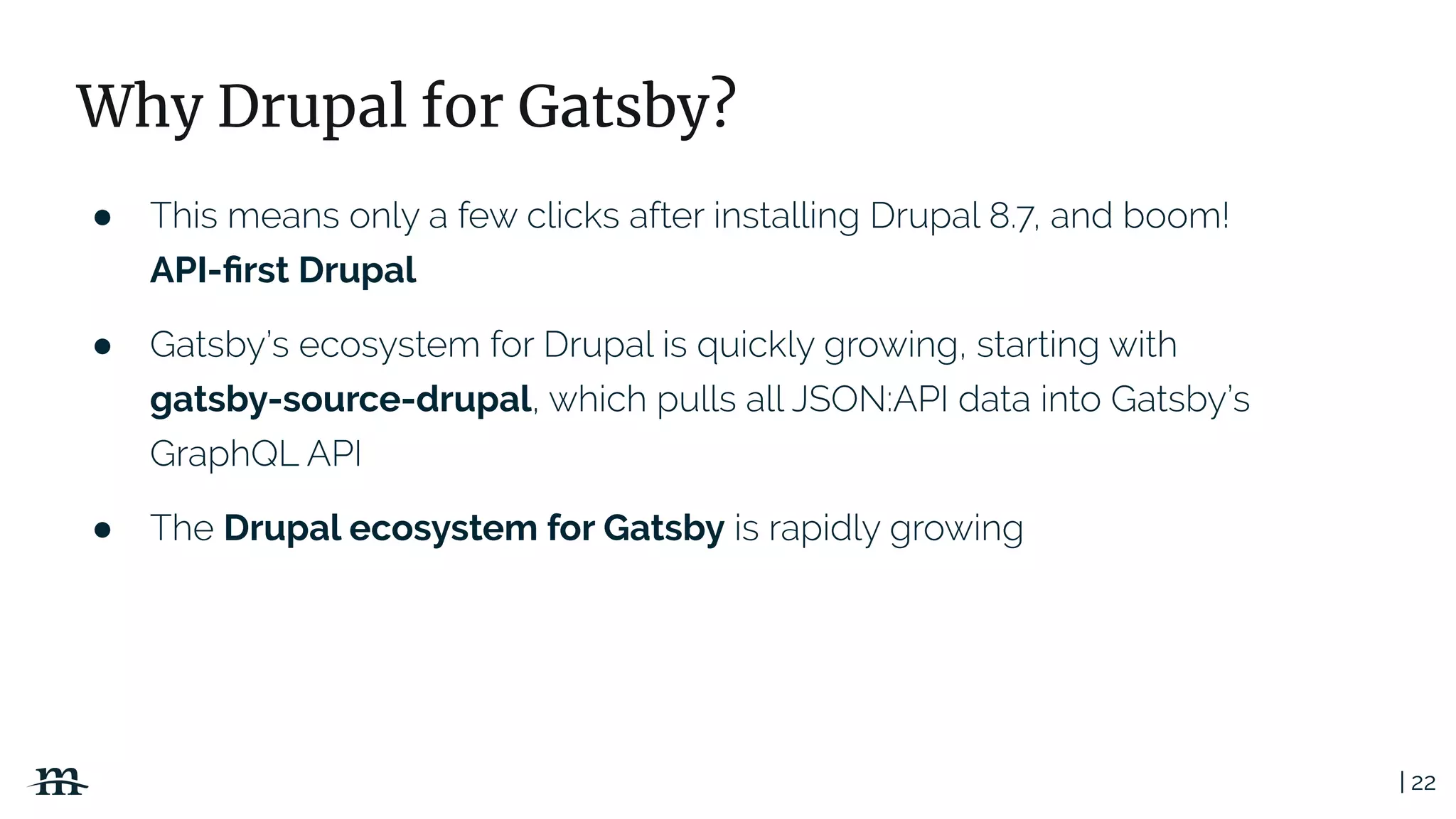 | 22
Why Drupal for Gatsby?
●
API-ﬁrst Drupal
●
gatsby-source-drupal
● Drupal ecosystem for Gatsby
 