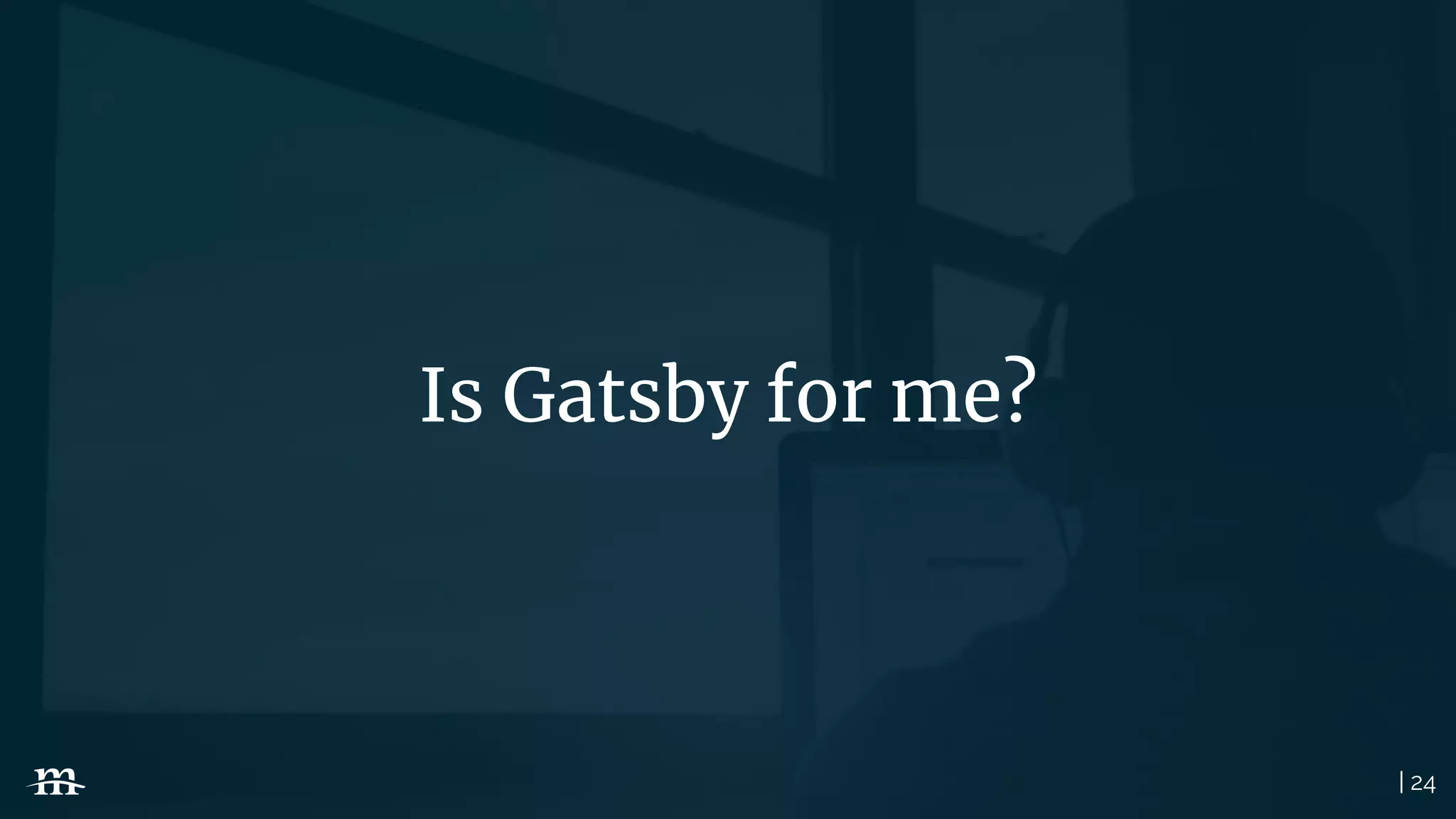 | 24
Is Gatsby for me?
 
