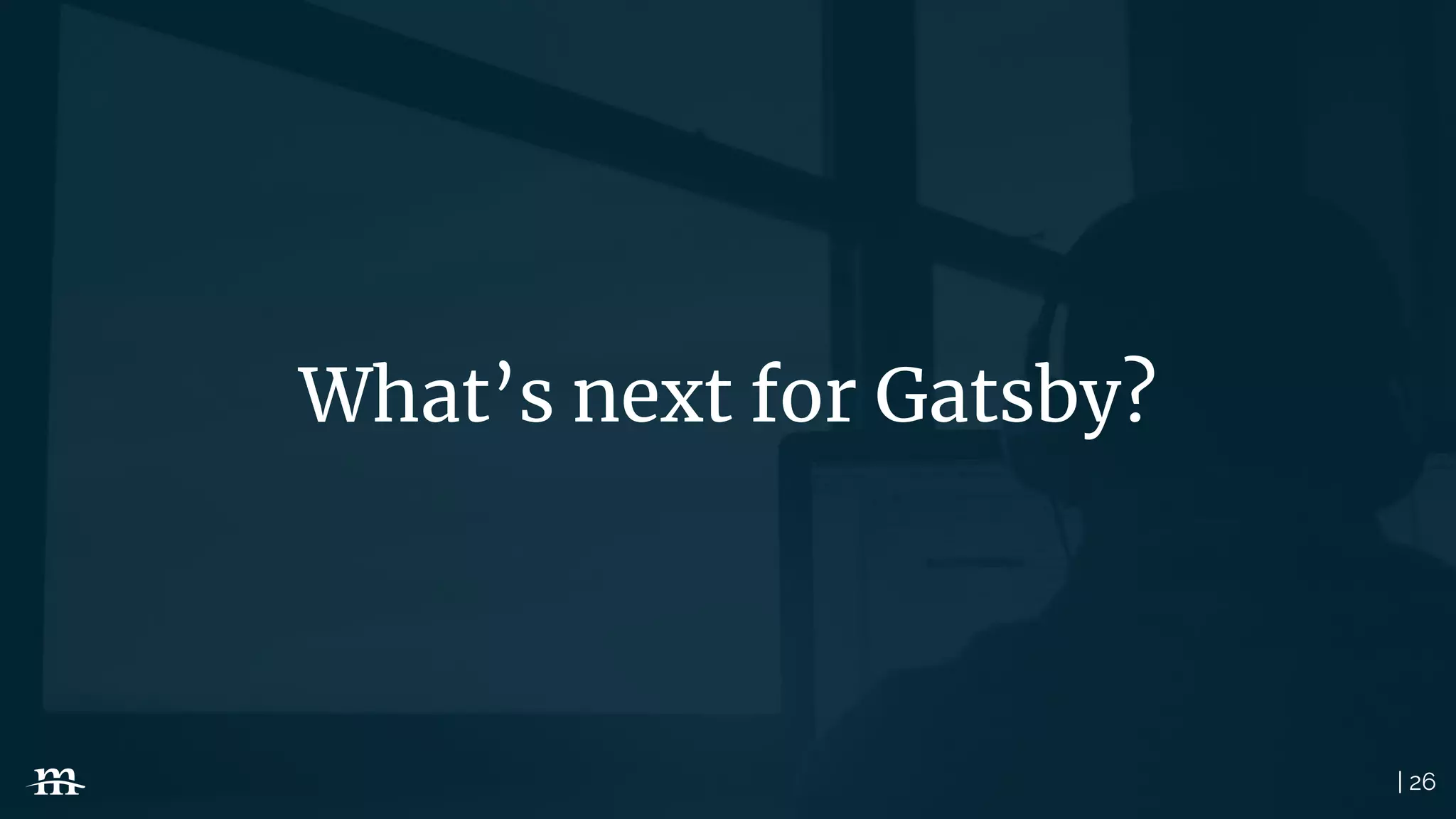 | 26
What’s next for Gatsby?
 