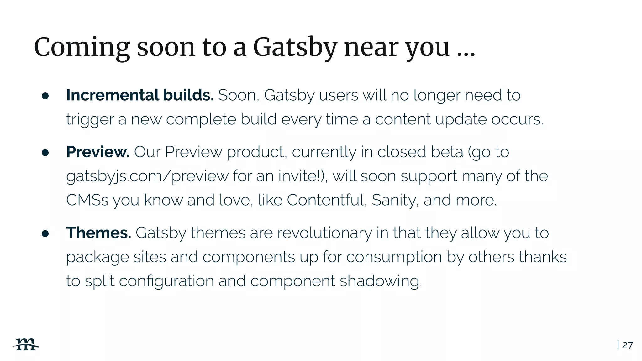 | 27
Coming soon to a Gatsby near you ...
● Incremental builds.
● Preview.
● Themes.
 