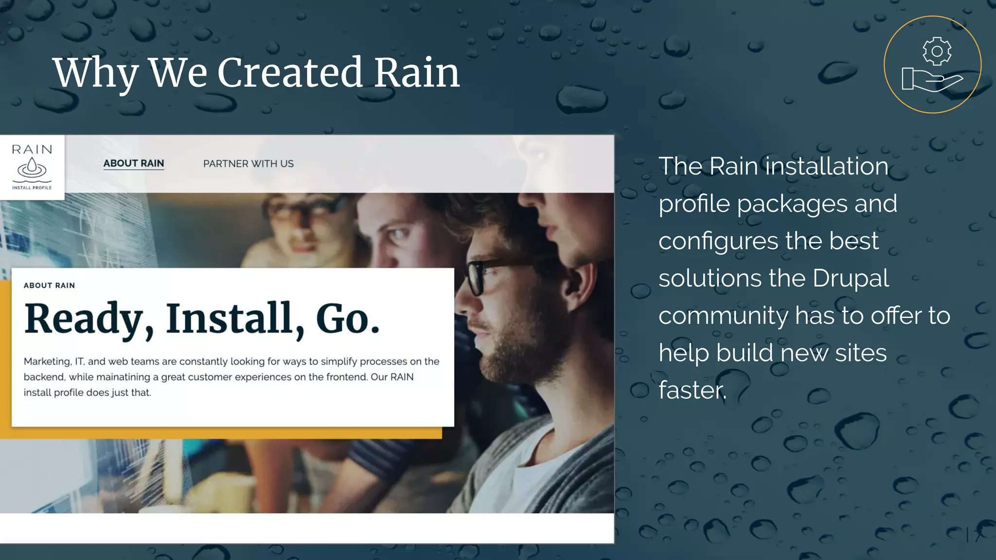 | 7
Why We Created Rain
The Rain installation
proﬁle packages and
conﬁgures the best
solutions the Drupal
community has to oﬀer to
help build new sites
faster.
 