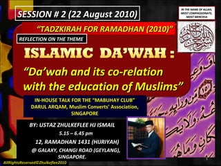 “ TADZKIRAH FOR RAMADHAN (2010)” “ Da’wah and its co-relation  with the education of Muslims” REFLECTION ON THE THEME  IN-HOUSE TALK FOR THE “MABUHAY CLUB” DARUL ARQAM, Muslim Converts’ Association, SINGAPORE BY: USTAZ ZHULKEFLEE HJ ISMAIL 5.15 – 6.45 pm 12, RAMADHAN 1431 (HIJRIYAH) @ GALAXY, CHANGI ROAD (GEYLANG),  SINGAPORE. SESSION # 2 (22 August 2010) AllRightsReserved©Zhulkeflee2010 IN THE NAME OF ALLAH,  MOST COMPASSIONATE,  MOST MERCIFUL 
