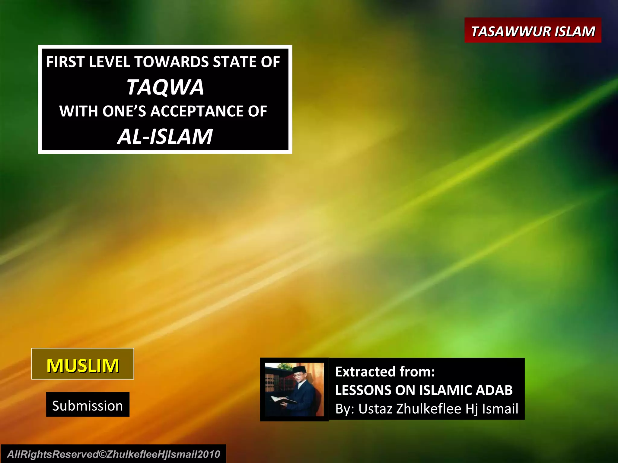 MUSLIM FIRST LEVEL TOWARDS STATE OF  TAQWA WITH ONE’S ACCEPTANCE OF  AL-ISLAM Submission Extracted from: LESSONS ON ISLAMIC ADAB By: Ustaz Zhulkeflee Hj Ismail AllRightsReserved©ZhulkefleeHjIsmail2010 TASAWWUR ISLAM 
