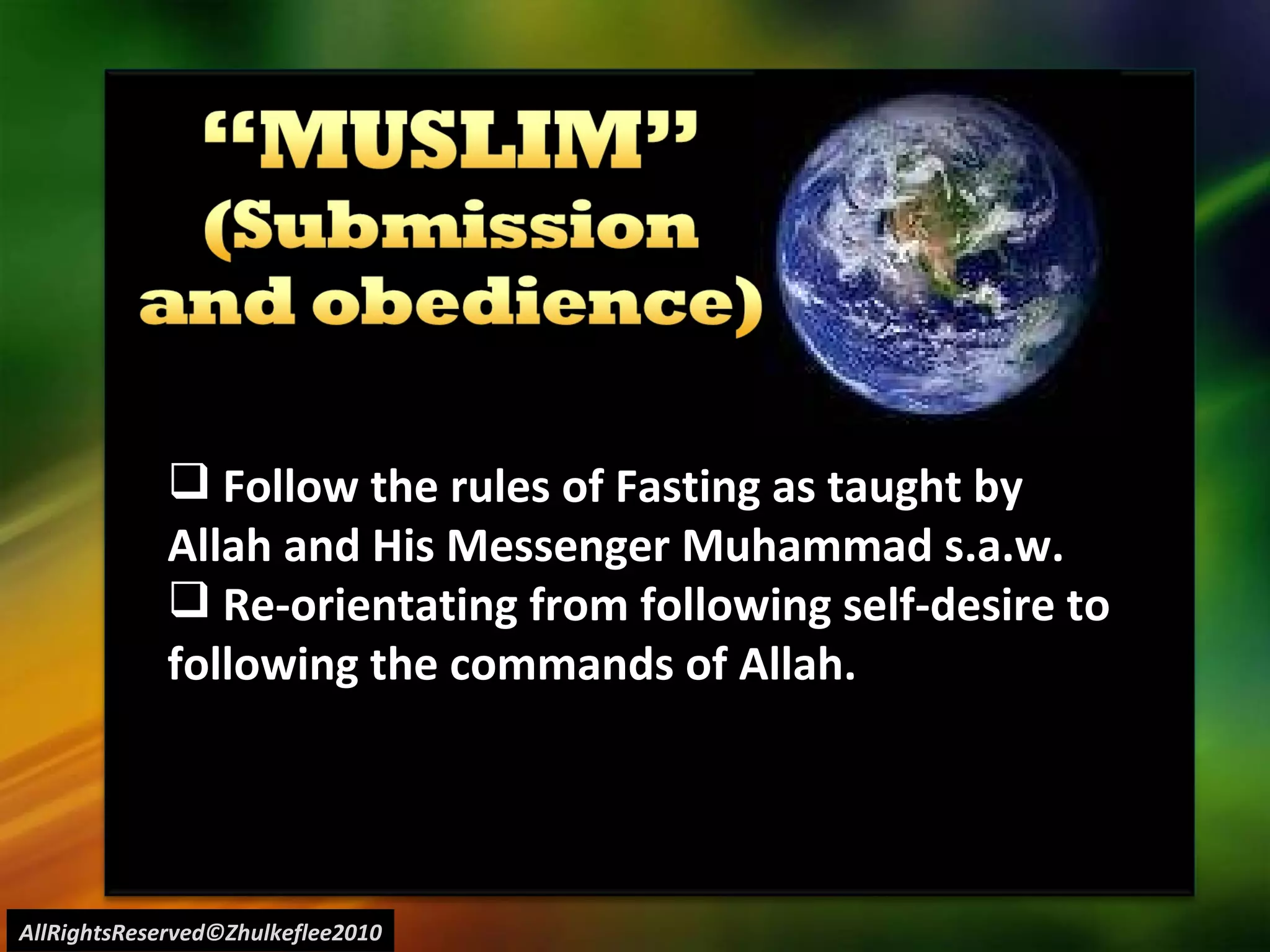 AllRightsReserved©Zhulkeflee2010 Follow the rules of Fasting as taught by  Allah and His Messenger Muhammad s.a.w. Re-orientating from following self-desire to  following the commands of Allah. 