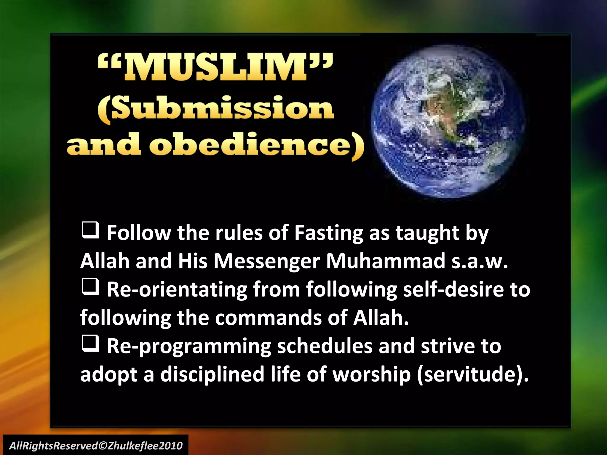 AllRightsReserved©Zhulkeflee2010 Follow the rules of Fasting as taught by  Allah and His Messenger Muhammad s.a.w. Re-orientating from following self-desire to  following the commands of Allah. Re-programming schedules and strive to adopt a disciplined life of worship (servitude). 