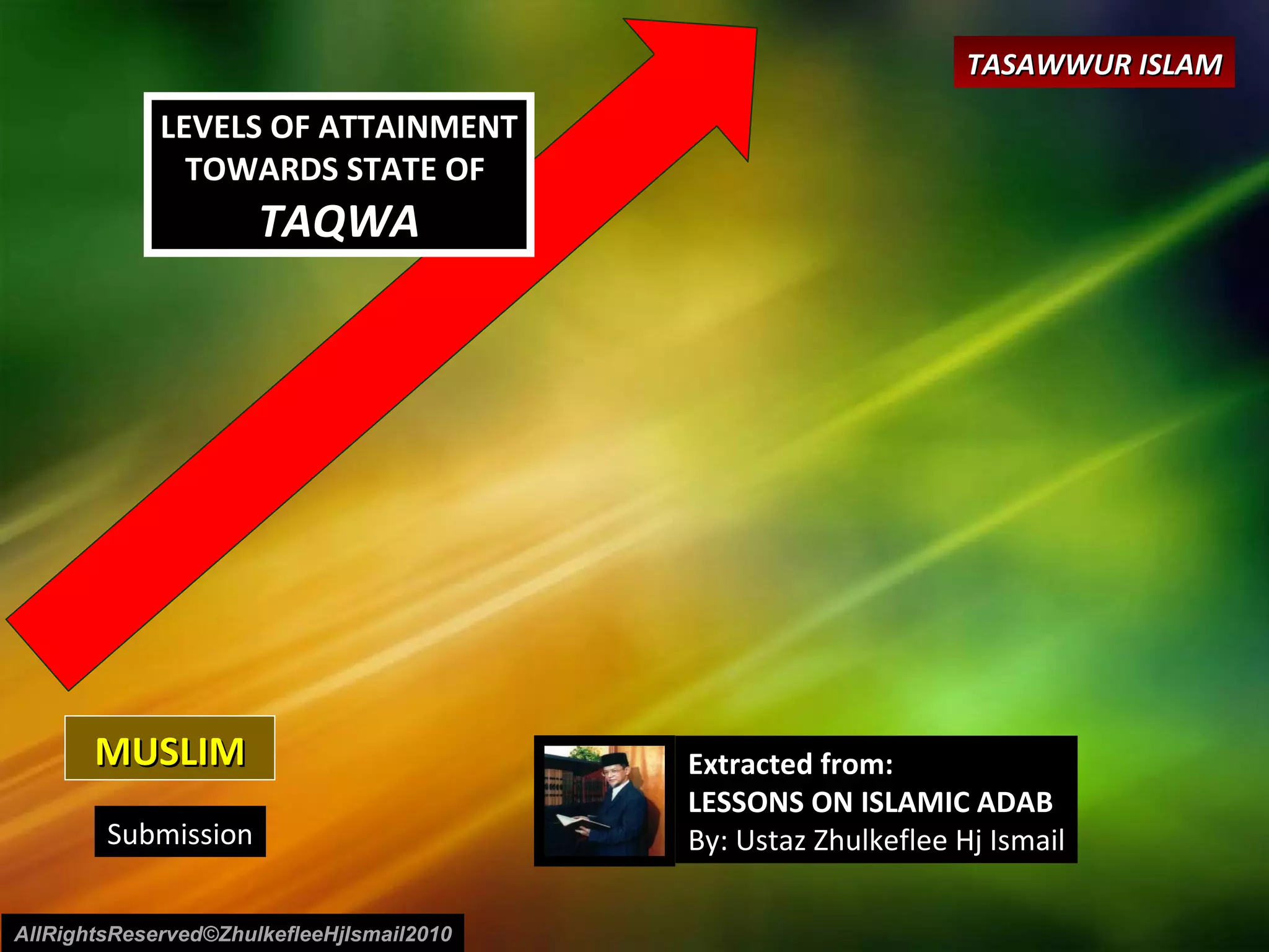 MUSLIM LEVELS OF ATTAINMENT TOWARDS STATE OF  TAQWA Submission Extracted from: LESSONS ON ISLAMIC ADAB By: Ustaz Zhulkeflee Hj Ismail AllRightsReserved©ZhulkefleeHjIsmail2010 TASAWWUR ISLAM 