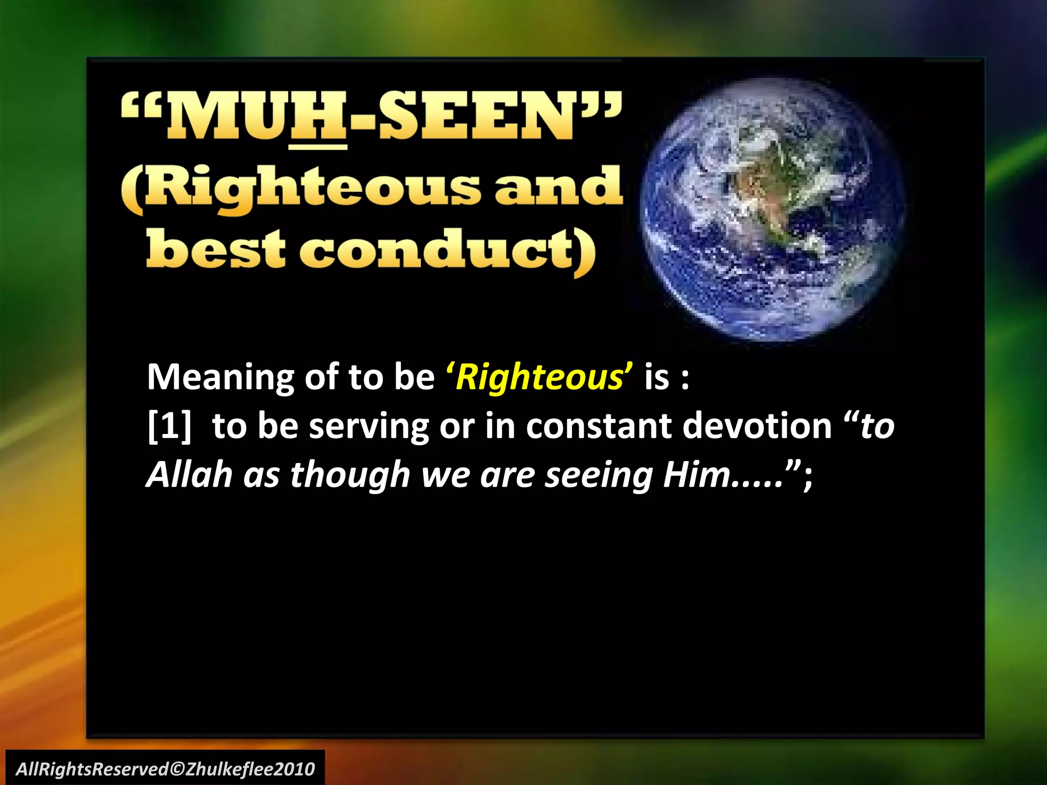 AllRightsReserved©Zhulkeflee2010 Meaning of to be  ‘ Righteous ’  is : [1]  to be serving or in constant devotion “ to Allah as though we are seeing Him..... ”;  