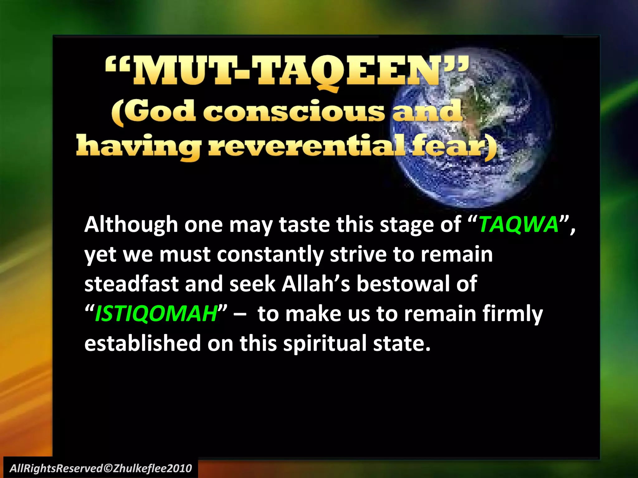AllRightsReserved©Zhulkeflee2010 Although one may taste this stage of “ TAQWA ”, yet we must constantly strive to remain steadfast and seek Allah’s bestowal of “ ISTIQOMAH ” –  to make us to remain firmly established on this spiritual state. 