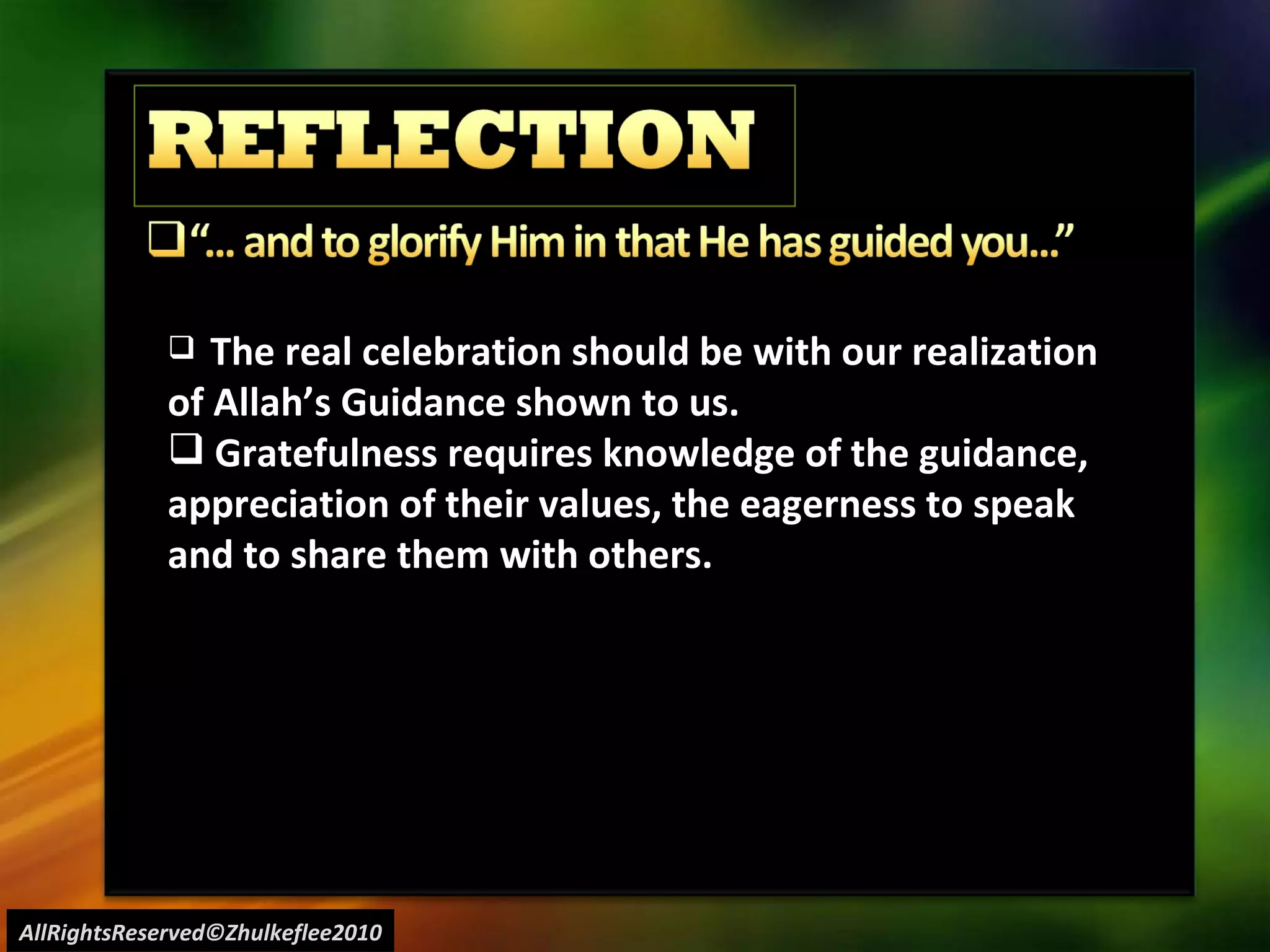 AllRightsReserved©Zhulkeflee2010 The real celebration should be with our realization of Allah’s Guidance shown to us. Gratefulness requires knowledge of the guidance, appreciation of their values, the eagerness to speak and to share them with others. 
