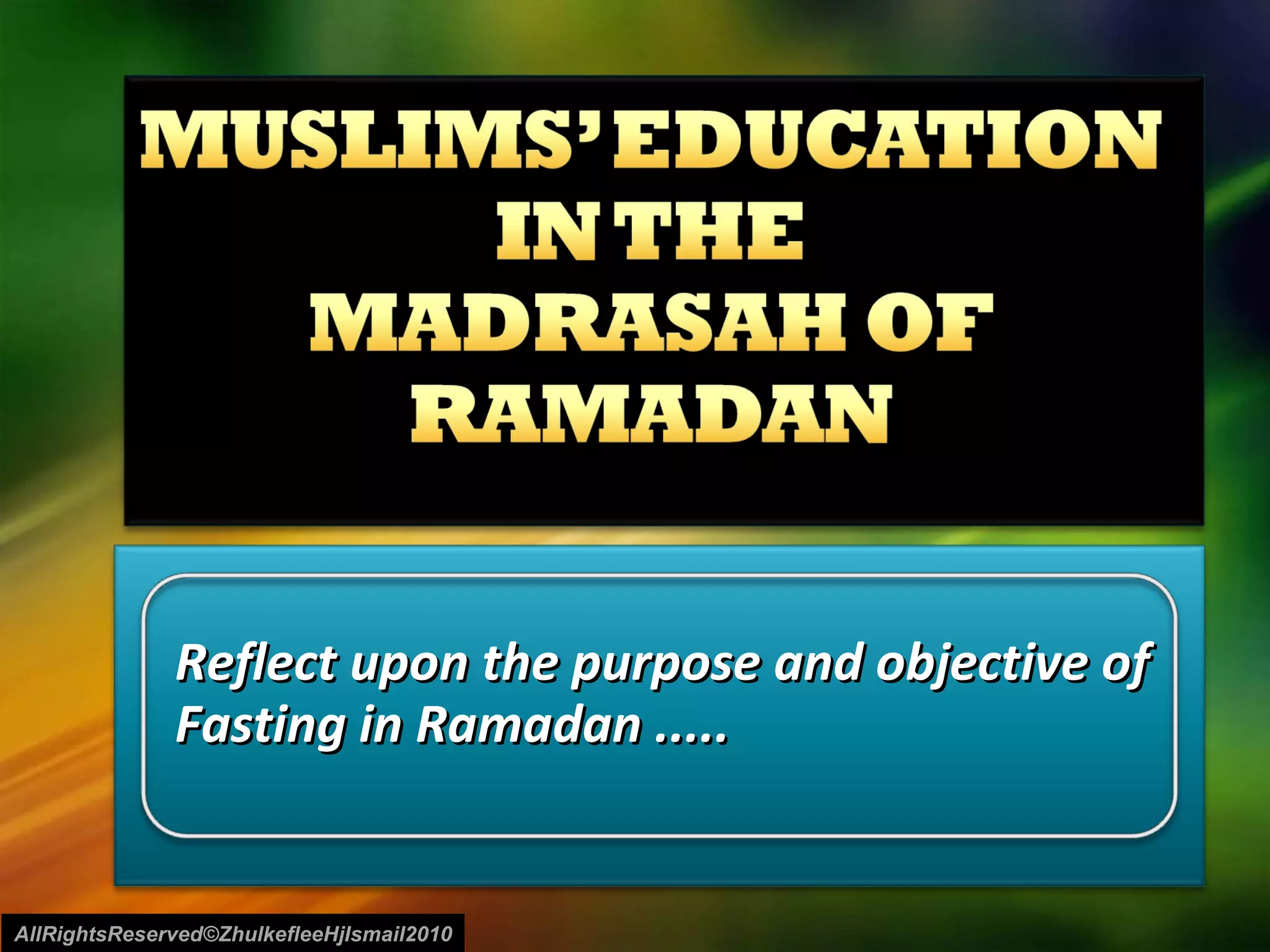 Reflect upon the purpose and objective of Fasting in Ramadan ..... AllRightsReserved©ZhulkefleeHjIsmail2010 