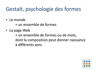 Gestalt, psychologie des formes
• Le monde
      = un ensemble de formes
• La page Web
      = un ensemble de formes ou de mots,
      dont la composition peut donner naissance
      à différents sens
 