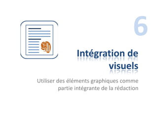 6
                Intégration de
                       visuels
Utiliser des éléments graphiques comme
          partie intégrante de la rédaction
 