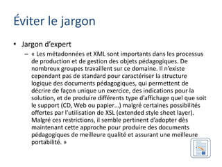 Éviter le jargon
• Jargon d’expert
   – « Les métadonnées et XML sont importants dans les processus
     de production et ...