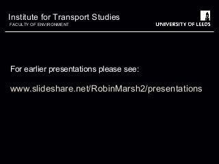 Institute for Transport Studies
FACULTY OF ENVIRONMENT

For earlier presentations please see:

www.slideshare.net/RobinMarsh2/presentations

 
