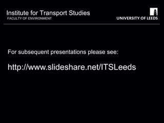 Institute for Transport Studies
FACULTY OF ENVIRONMENT

For subsequent presentations please see:

http://www.slideshare.net/ITSLeeds

 