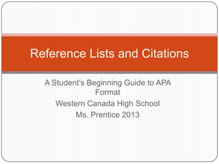 Reference Lists and Citations
A Student‟s Beginning Guide to APA
Format
Western Canada High School
Ms. Prentice 2013

 