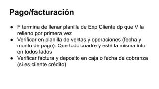 Pago/facturación
● F termina de llenar planilla de Exp Cliente dp que V la
relleno por primera vez
● Verificar en planilla de ventas y operaciones (fecha y
monto de pago). Que todo cuadre y esté la misma info
en todos lados
● Verificar factura y deposito en caja o fecha de cobranza
(si es cliente crédito)
 