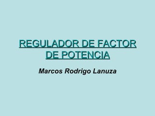 REGULADOR DE FACTORREGULADOR DE FACTOR
DE POTENCIADE POTENCIA
Marcos Rodrigo Lanuza
 
