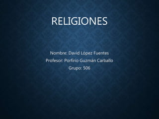 RELIGIONES
Nombre: David López Fuentes
Profesor: Porfirio Guzmán Carballo
Grupo: 506
 