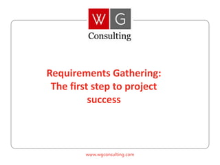 www.wgconsulting.com
Requirements Gathering:
The first step to project
success
 