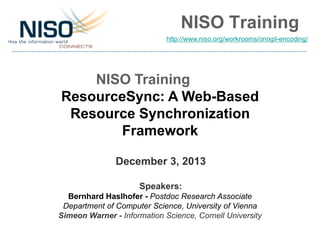 NISO Training
http://www.niso.org/workrooms/onixpl-encoding/

NISO Training
ResourceSync: A Web-Based
Resource Synchronization
Framework
December 3, 2013
Speakers:
Bernhard Haslhofer - Postdoc Research Associate
Department of Computer Science, University of Vienna
Simeon Warner - Information Science, Cornell University

 