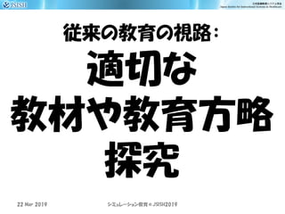 従来の教育の視路：
適切な
教材や教育方略
探究
22 Mar 2019 JSISH2019シミュレーション教育＠
 