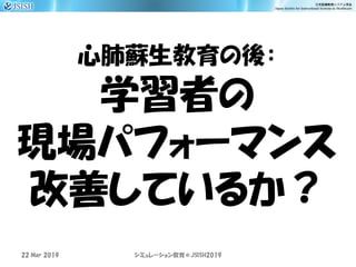 心肺蘇生教育の後：
学習者の
現場パフォーマンス
改善しているか？
22 Mar 2019 JSISH2019シミュレーション教育＠
 