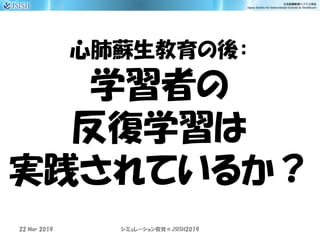 心肺蘇生教育の後：
学習者の
反復学習は
実践されているか？
22 Mar 2019 JSISH2019シミュレーション教育＠
 