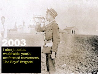 2003
I also joined a
worldwide youth
uniformed movement,
The Boys’ Brigade
 