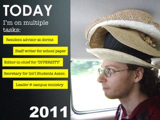 TODAY
I’m on multiple
tasks:
 Resident advisor at dorms


      Staff writer for school paper


Editor-in-chief for ‘DIVERSITY’


Secretary for Int’l Students Assoc.


      Leader @ campus ministry




              2011
 