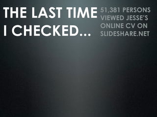 THE LAST TIME   51,381 PERSONS
                VIEWED JESSE’S

I CHECKED...
                ONLINE CV ON
                SLIDESHARE.NET
 