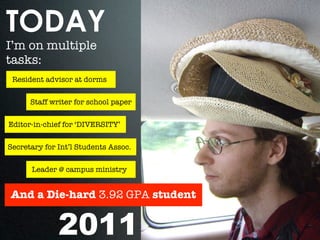 TODAY
I’m on multiple
tasks:
 Resident advisor at dorms


      Staff writer for school paper


Editor-in-chief for ‘DIVERSITY’


Secretary for Int’l Students Assoc.


      Leader @ campus ministry


And a Die-hard 3.92 GPA student


              2011
 