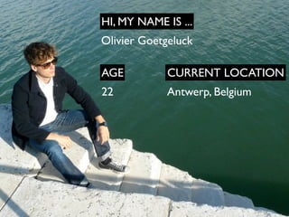 HI, MY NAME IS ...
Olivier Goetgeluck

AGE          CURRENT LOCATION
22          Antwerp, Belgium
 
