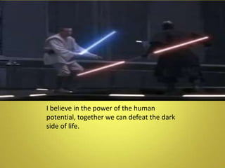 I believe in the power of the human potential, together we can defeat the dark side of life.