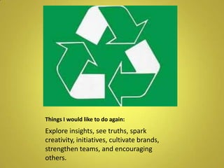 Things I would like to do again:Explore insights, see truths, spark creativity, initiatives, cultivate brands, strengthen teams, and encouraging others.